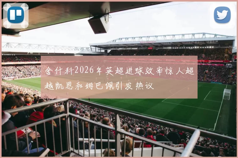 舍什科2026年英超进球效率惊人超越凯恩和姆巴佩引发热议