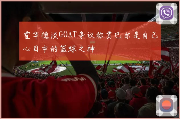 霍华德谈GOAT争议称贾巴尔是自己心目中的篮球之神