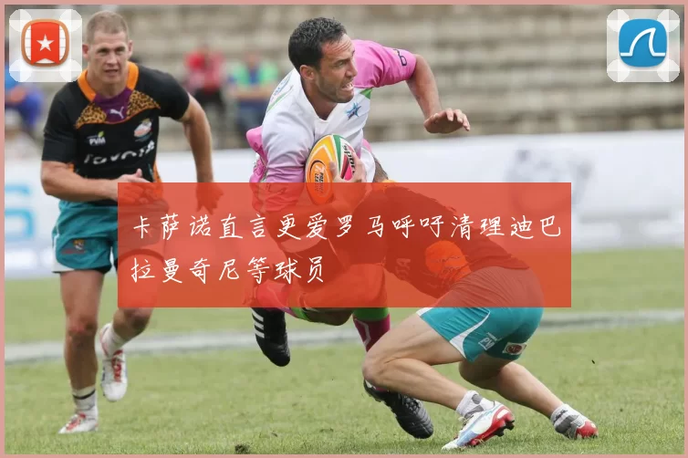 卡萨诺直言更爱罗马呼吁清理迪巴拉曼奇尼等球员