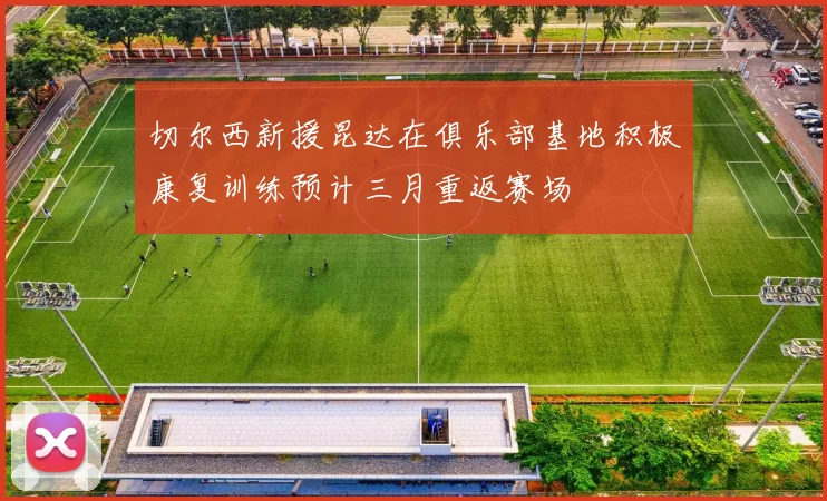 切尔西新援昆达在俱乐部基地积极康复训练预计三月重返赛场