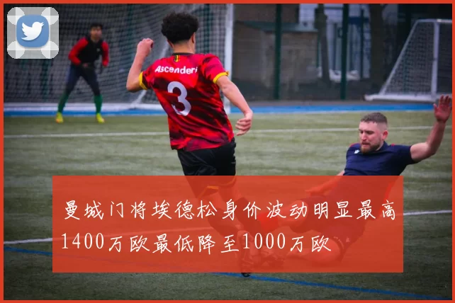 曼城门将埃德松身价波动明显最高1400万欧最低降至1000万欧