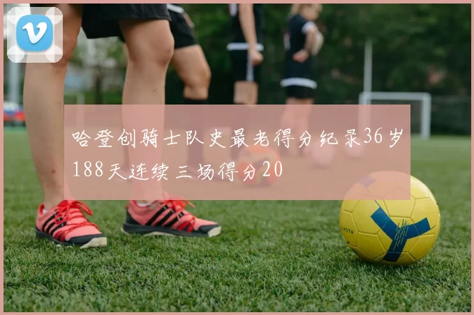 哈登创骑士队史最老得分纪录36岁188天连续三场得分20