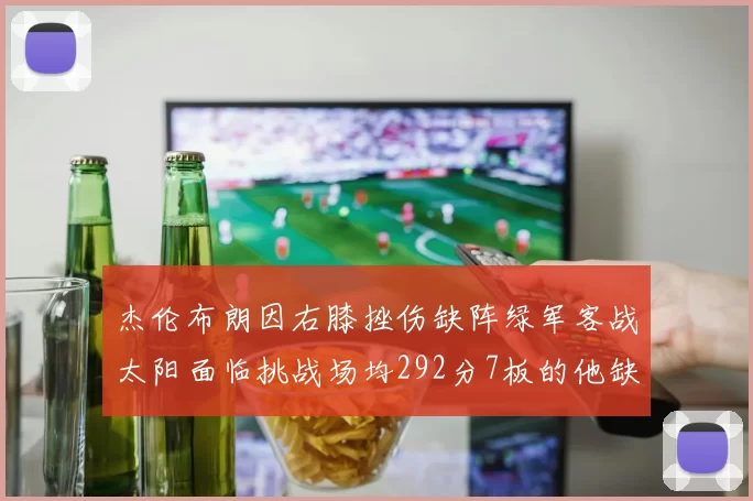 杰伦布朗因右膝挫伤缺阵绿军客战太阳面临挑战场均292分7板的他缺席影响大