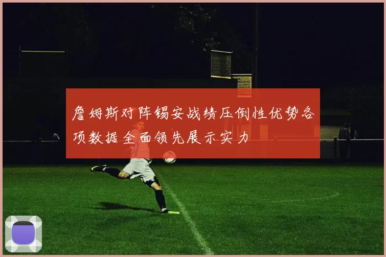 詹姆斯对阵锡安战绩压倒性优势各项数据全面领先展示实力