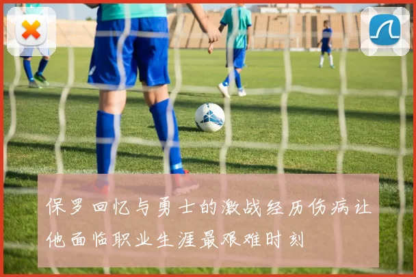 保罗回忆与勇士的激战经历伤病让他面临职业生涯最艰难时刻