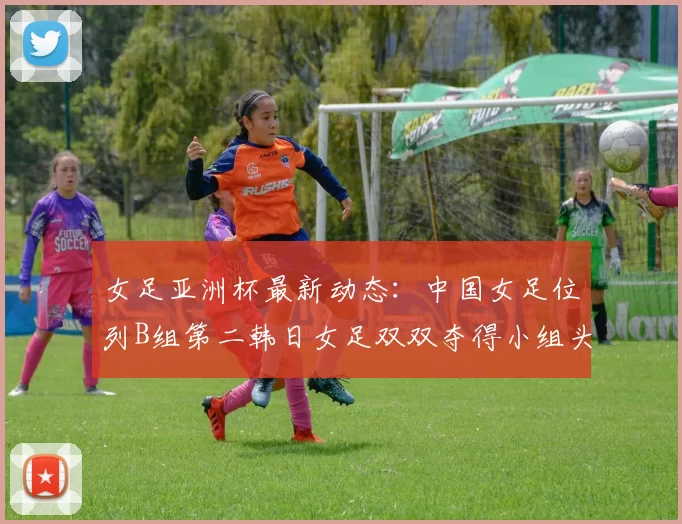 女足亚洲杯最新动态：中国女足位列B组第二韩日女足双双夺得小组头名
