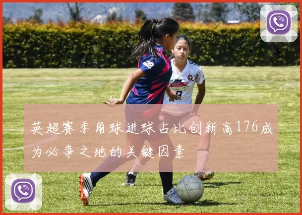 英超赛季角球进球占比创新高176成为必争之地的关键因素