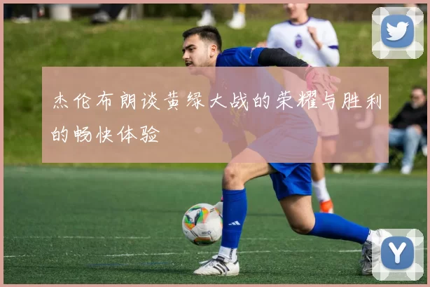 杰伦布朗谈黄绿大战的荣耀与胜利的畅快体验
