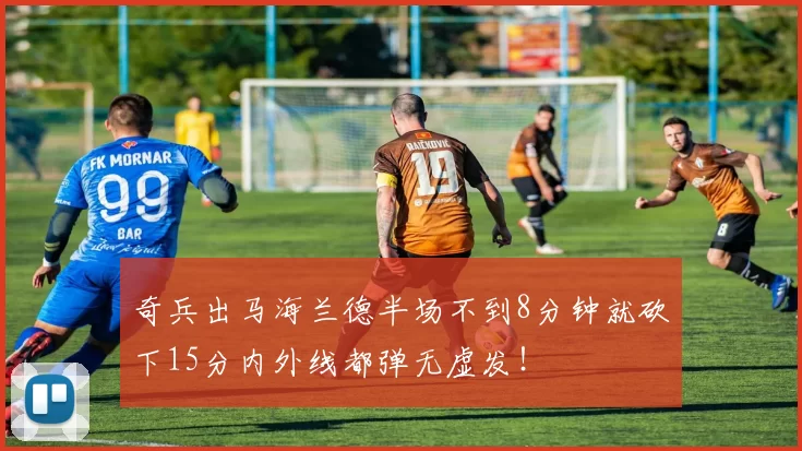奇兵出马海兰德半场不到8分钟就砍下15分内外线都弹无虚发！
