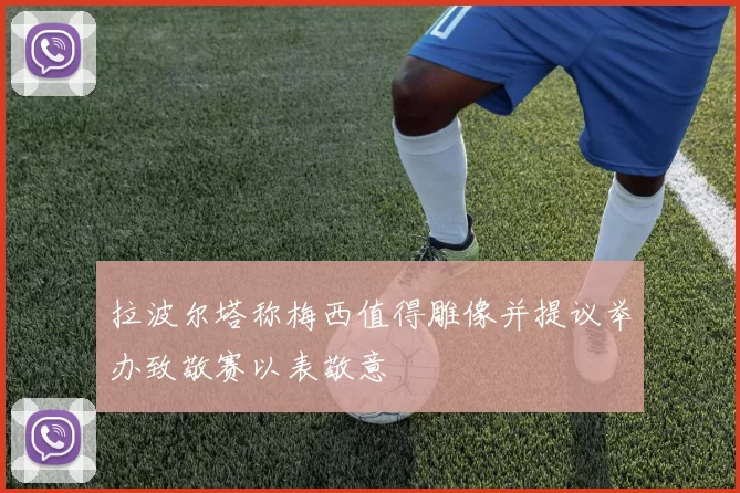 拉波尔塔称梅西值得雕像并提议举办致敬赛以表敬意