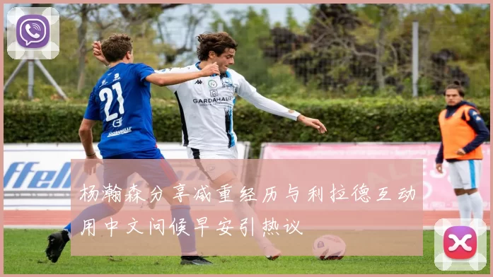 杨瀚森分享减重经历与利拉德互动用中文问候早安引热议