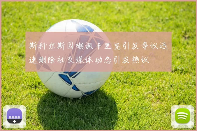 斯科尔斯因嘲讽卡里克引发争议迅速删除社交媒体动态引发热议