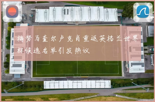 梅努马奎尔卢克肖重返英格兰世界杯候选名单引发热议