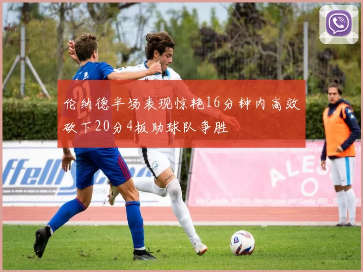 伦纳德半场表现惊艳16分钟内高效砍下20分4板助球队争胜