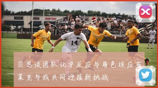 贝恩谈团队化学反应与角色适应布莱克与我共同迎接新挑战