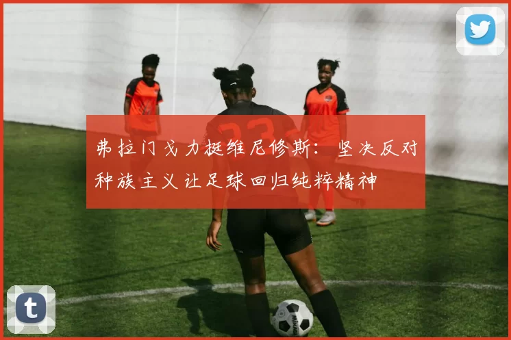 弗拉门戈力挺维尼修斯：坚决反对种族主义让足球回归纯粹精神