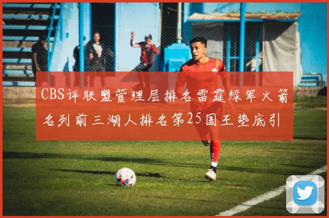 CBS评联盟管理层排名雷霆绿军火箭名列前三湖人排名第25国王垫底引发热议