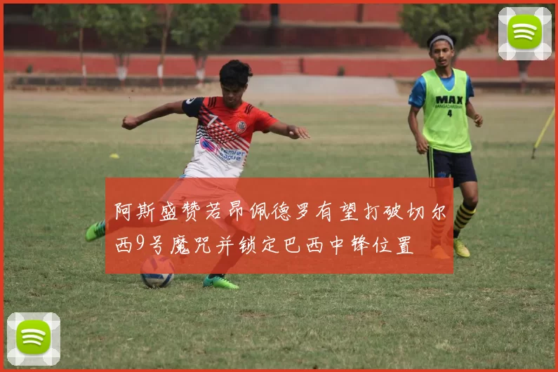阿斯盛赞若昂佩德罗有望打破切尔西9号魔咒并锁定巴西中锋位置