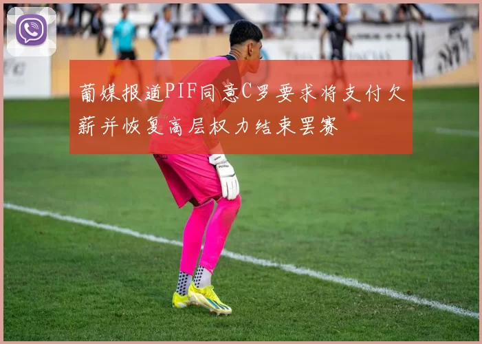 葡媒报道PIF同意C罗要求将支付欠薪并恢复高层权力结束罢赛
