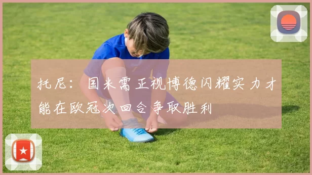 托尼：国米需正视博德闪耀实力才能在欧冠次回合争取胜利