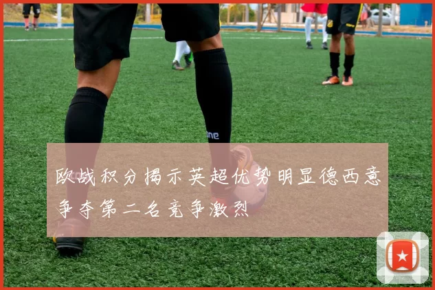 欧战积分揭示英超优势明显德西意争夺第二名竞争激烈