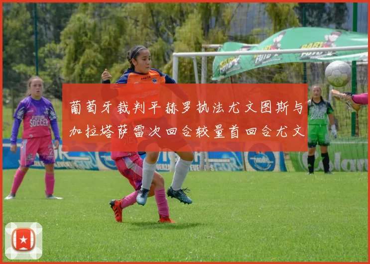 葡萄牙裁判平赫罗执法尤文图斯与加拉塔萨雷次回合较量首回合尤文惨败