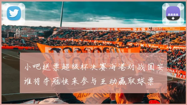 小吧送票超级杯决赛海港对战国安谁将夺冠快来参与互动赢取球票