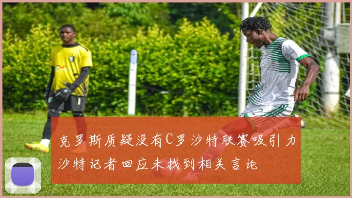 克罗斯质疑没有C罗沙特联赛吸引力沙特记者回应未找到相关言论
