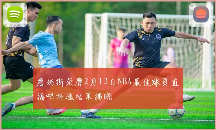 詹姆斯荣膺2月13日NBA最佳球员直播吧评选结果揭晓