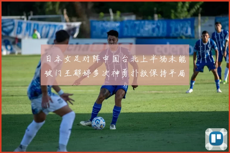 日本女足对阵中国台北上半场未能破门王郁婷多次神勇扑救保持平局